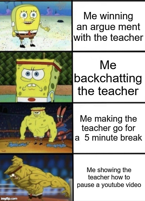 SpongeBob Strength | Me winning an argue ment with the teacher; Me backchatting the teacher; Me making the teacher go for a  5 minute break; Me showing the teacher how to pause a youtube video | image tagged in spongebob strength | made w/ Imgflip meme maker