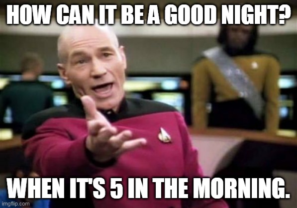 Picard Wtf | HOW CAN IT BE A GOOD NIGHT? WHEN IT'S 5 IN THE MORNING. | image tagged in memes,picard wtf | made w/ Imgflip meme maker