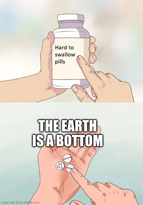 Hard To Swallow Pills | THE EARTH IS A BOTTOM | image tagged in memes,hard to swallow pills | made w/ Imgflip meme maker