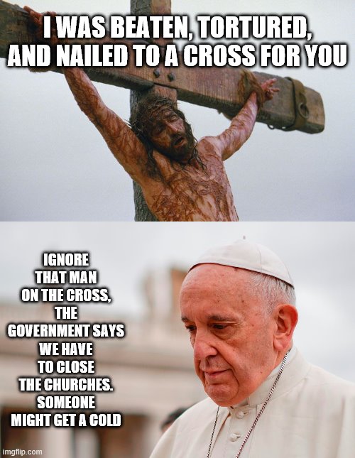 acts 5:29 most cowardly pope in 500 years | I WAS BEATEN, TORTURED, AND NAILED TO A CROSS FOR YOU; IGNORE THAT MAN ON THE CROSS, THE GOVERNMENT SAYS WE HAVE TO CLOSE THE CHURCHES. SOMEONE MIGHT GET A COLD | image tagged in open the church | made w/ Imgflip meme maker