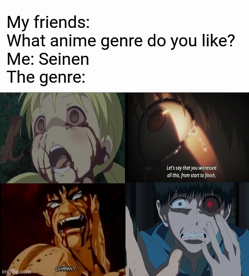 The Seinen Genre | My friends: What anime genre do you like?
Me: Seinen
The genre: | image tagged in anime,tokyo ghoul,berserk | made w/ Imgflip meme maker