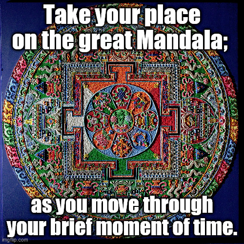Take your place on the great Mandala;; as you move through your brief moment of time. | image tagged in ephemeral,constant,emergent | made w/ Imgflip meme maker