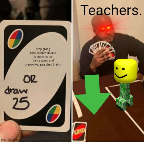 Teachers.... | Teachers. Stop giving extra homework and let students rest their abused and overworked pea sized brains. | image tagged in memes,uno draw 25 cards | made w/ Imgflip meme maker