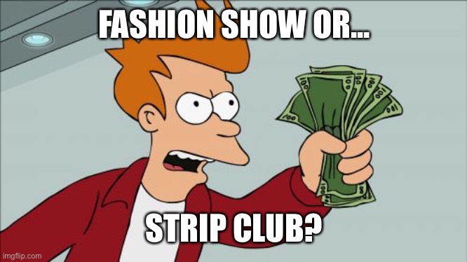Shut Up And Take My Money Fry Meme | FASHION SHOW OR... STRIP CLUB? | image tagged in memes,shut up and take my money fry | made w/ Imgflip meme maker