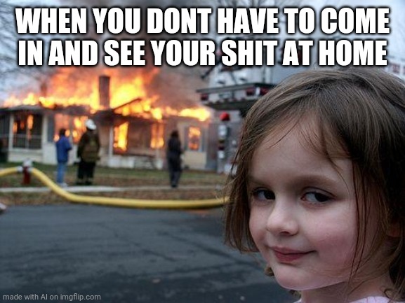 Good idea | WHEN YOU DONT HAVE TO COME IN AND SEE YOUR SHIT AT HOME | image tagged in memes,disaster girl | made w/ Imgflip meme maker