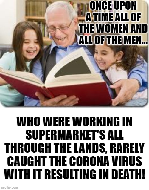 Why is it,given all the people served and products touched,so few Supermarket workers around the world have succumbed to Corona? | ONCE UPON A TIME ALL OF THE WOMEN AND ALL OF THE MEN... WHO WERE WORKING IN SUPERMARKET'S ALL THROUGH THE LANDS, RARELY CAUGHT THE CORONA VIRUS WITH IT RESULTING IN DEATH! | image tagged in memes,storytelling grandpa,blank white template | made w/ Imgflip meme maker