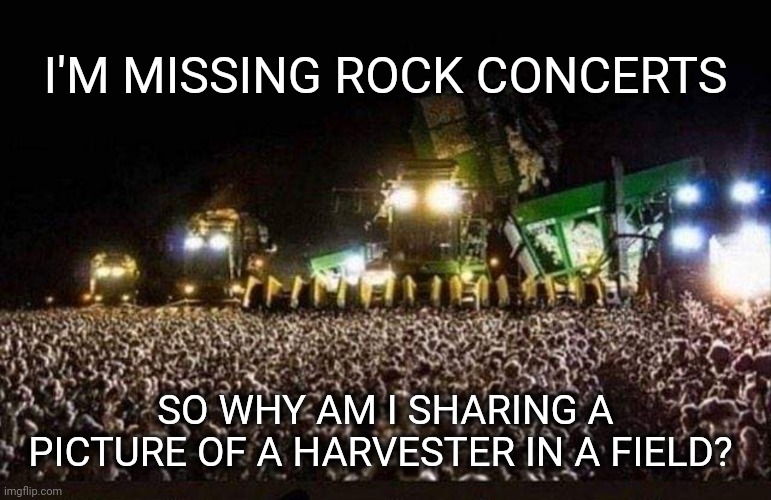Harvesting fans | I'M MISSING ROCK CONCERTS; SO WHY AM I SHARING A PICTURE OF A HARVESTER IN A FIELD? | image tagged in harvest,rock concert,missing | made w/ Imgflip meme maker