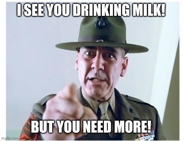 Full metal jacket | I SEE YOU DRINKING MILK! BUT YOU NEED MORE! | image tagged in full metal jacket | made w/ Imgflip meme maker