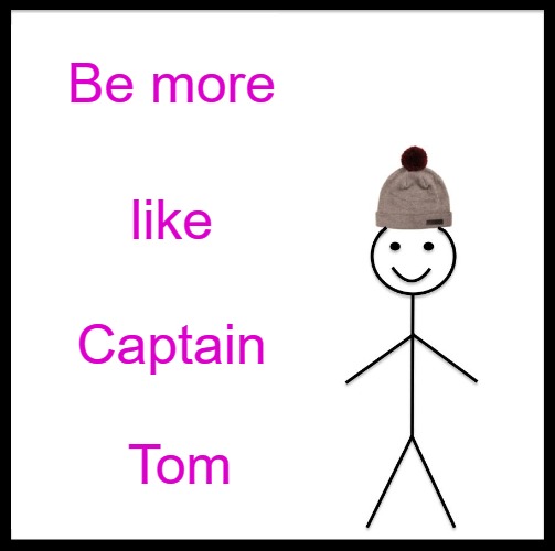 Be more like Captain  Tom | Be more; like; Captain; Tom | image tagged in memes,be like bill,kerfuffle | made w/ Imgflip meme maker
