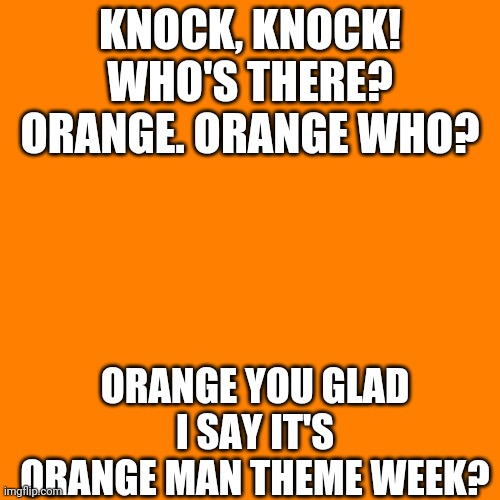 Orange Man Theme Week Meme pt.1 | KNOCK, KNOCK! WHO'S THERE? ORANGE. ORANGE WHO? ORANGE YOU GLAD I SAY IT'S ORANGE MAN THEME WEEK? | image tagged in orange square,orange man theme week | made w/ Imgflip meme maker