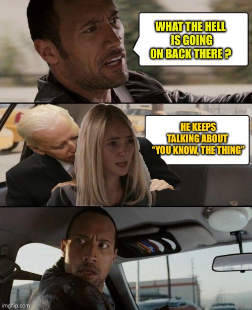 The Rock Driving | WHAT THE HELL
 IS GOING ON BACK THERE ? HE KEEPS TALKING ABOUT 
“YOU KNOW, THE THING” | image tagged in the rock driving | made w/ Imgflip meme maker