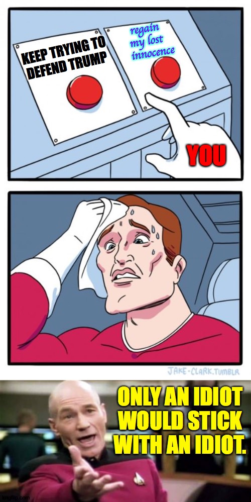 It's not a hard question. | regain
my lost
   innocence; KEEP TRYING TO
DEFEND TRUMP; YOU; ONLY AN IDIOT
WOULD STICK
WITH AN IDIOT. | image tagged in memes,picard wtf,two buttons,conservatives | made w/ Imgflip meme maker