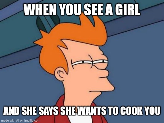 Futurama Fry Meme | WHEN YOU SEE A GIRL; AND SHE SAYS SHE WANTS TO COOK YOU | image tagged in memes,futurama fry | made w/ Imgflip meme maker