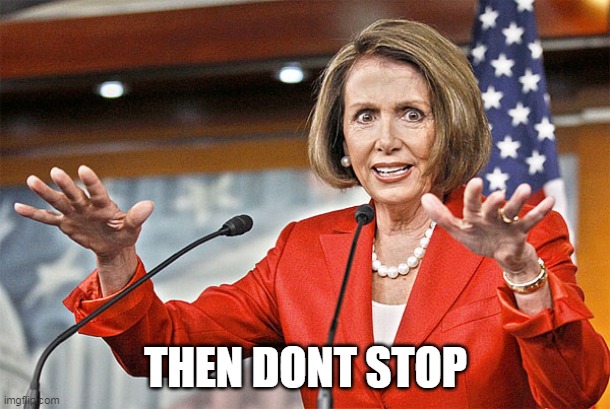 Nancy Pelosi is crazy | THEN DONT STOP | image tagged in nancy pelosi is crazy | made w/ Imgflip meme maker