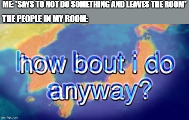 this is what i hate with people | ME: *SAYS TO NOT DO SOMETHING AND LEAVES THE ROOM*; THE PEOPLE IN MY ROOM: | image tagged in how bout i do anyway | made w/ Imgflip meme maker