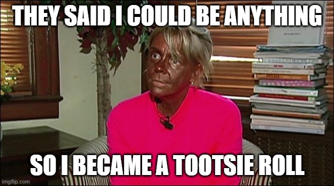 Remember Her? | THEY SAID I COULD BE ANYTHING; SO I BECAME A TOOTSIE ROLL | image tagged in tanorexic | made w/ Imgflip meme maker