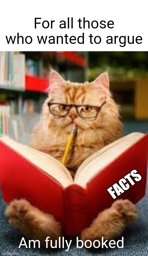 library cat | For all those who wanted to argue; FACTS; Am fully booked | image tagged in library cat | made w/ Imgflip meme maker