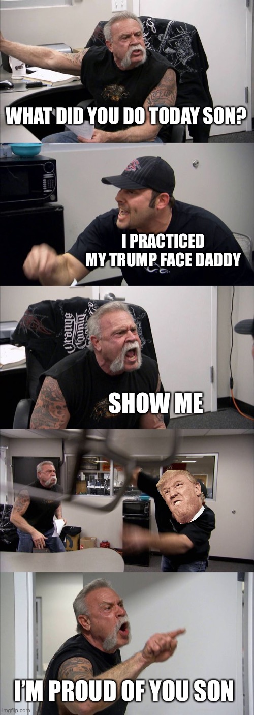 American chopper arguement | WHAT DID YOU DO TODAY SON? I PRACTICED MY TRUMP FACE DADDY; SHOW ME; I’M PROUD OF YOU SON | image tagged in memes,american chopper argument | made w/ Imgflip meme maker