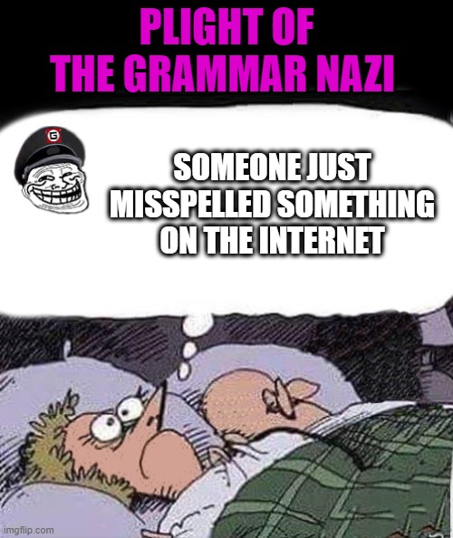 plight of the grammar Nazi | PLIGHT OF THE GRAMMAR NAZI; SOMEONE JUST MISSPELLED SOMETHING ON THE INTERNET | image tagged in grammar nazi,plight | made w/ Imgflip meme maker