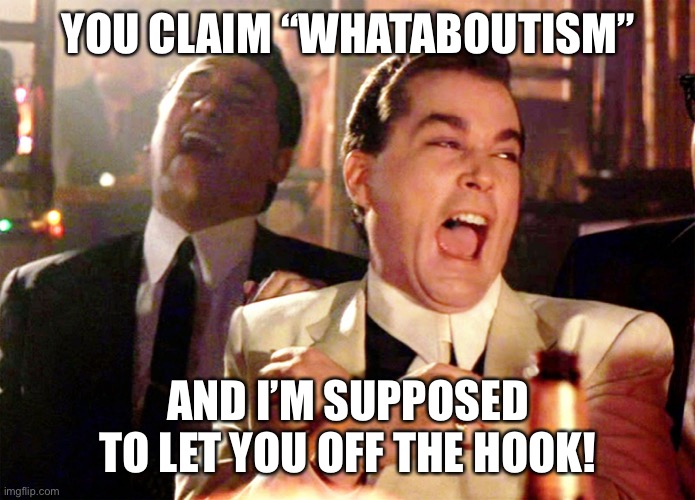 Repost. This memer had it exactly correct. | YOU CLAIM “WHATABOUTISM”; AND I’M SUPPOSED TO LET YOU OFF THE HOOK! | image tagged in good fellas hilarious,illogical,logic,debates,debate,repost | made w/ Imgflip meme maker