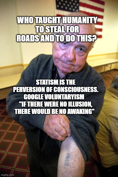 taxes | WHO TAUGHT HUMANITY TO STEAL FOR ROADS AND TO DO THIS? STATISM IS THE PERVERSION OF CONSCIOUSNESS. GOOGLE VOLUNTARYISM    "IF THERE WERE NO ILLUSION, THERE WOULD BE NO AWAKING" | image tagged in kaepernick holocaust | made w/ Imgflip meme maker