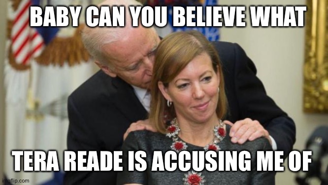 Creepy Joe Biden | BABY CAN YOU BELIEVE WHAT; TERA READE IS ACCUSING ME OF | image tagged in creepy joe biden | made w/ Imgflip meme maker