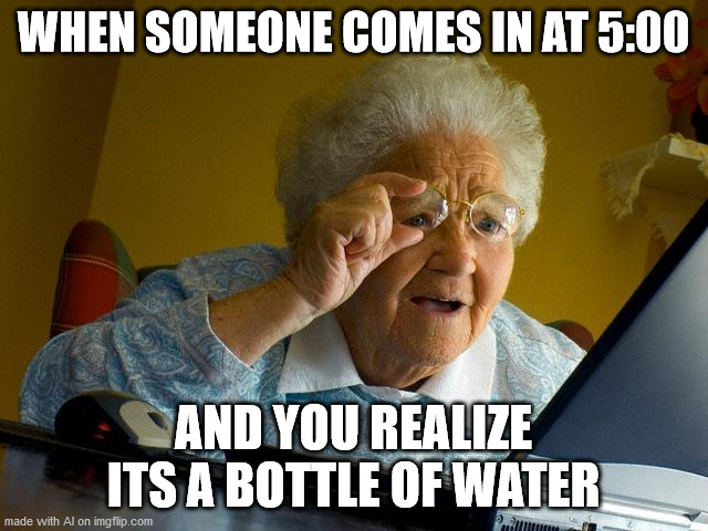 Grandma Finds The Internet Meme | WHEN SOMEONE COMES IN AT 5:00; AND YOU REALIZE ITS A BOTTLE OF WATER | image tagged in memes,grandma finds the internet | made w/ Imgflip meme maker