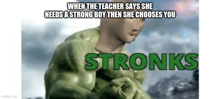 mmm yes stronks | WHEN THE TEACHER SAYS SHE NEEDS A STRONG BOY THEN SHE CHOOSES YOU | image tagged in stronks | made w/ Imgflip meme maker