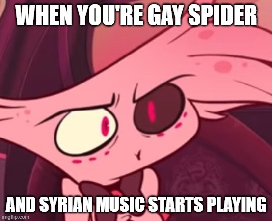 Syria! | WHEN YOU'RE GAY SPIDER; AND SYRIAN MUSIC STARTS PLAYING | image tagged in what | made w/ Imgflip meme maker