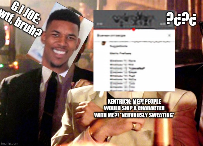 Good Fellas Hilarious Meme | XENTRICK: ME?! PEOPLE WOULD SHIP A CHARACTER WITH ME?! *NERVOUSLY SWEATING* G.I JOE: wtf, bruh? ?¿?¿ | image tagged in memes,good fellas hilarious | made w/ Imgflip meme maker