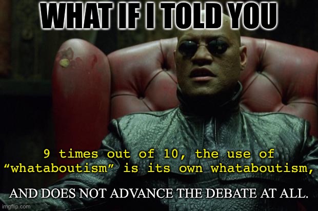“Whataboutism” revisited, redux. | WHAT IF I TOLD YOU; 9 times out of 10, the use of “whataboutism” is its own whataboutism, AND DOES NOT ADVANCE THE DEBATE AT ALL. | image tagged in matrix morpheus,propaganda,illogical,logic,debate,debates | made w/ Imgflip meme maker