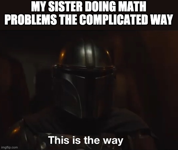 Annoying Siblings Part 2 | MY SISTER DOING MATH PROBLEMS THE COMPLICATED WAY | image tagged in this is the way,annoying people,sibling rivalry | made w/ Imgflip meme maker