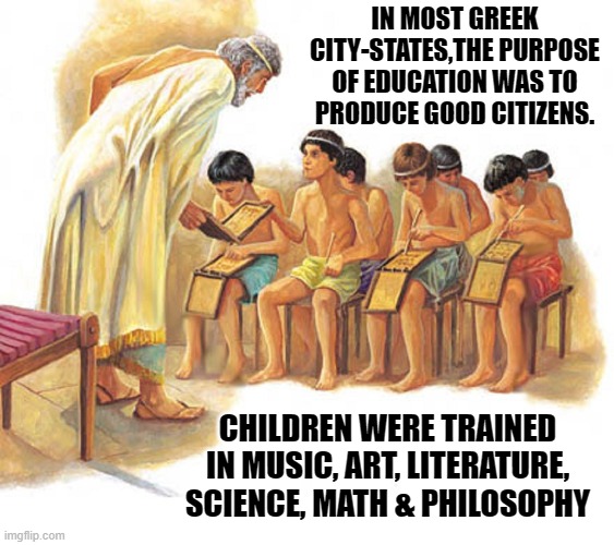 IN MOST GREEK CITY-STATES,THE PURPOSE OF EDUCATION WAS TO PRODUCE GOOD CITIZENS. CHILDREN WERE TRAINED IN MUSIC, ART, LITERATURE, SCIENCE, M | made w/ Imgflip meme maker