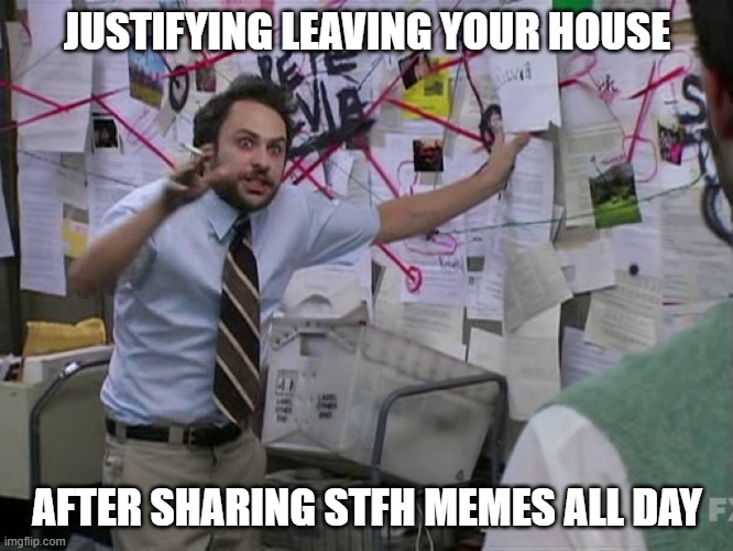 Crazy shamer | JUSTIFYING LEAVING YOUR HOUSE; AFTER SHARING STFH MEMES ALL DAY | image tagged in charlie conspiracy always sunny in philidelphia | made w/ Imgflip meme maker