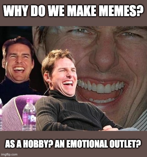 I just asked myself "Why am I on Imgflip?" and couldn't answer that question. | WHY DO WE MAKE MEMES? AS A HOBBY? AN EMOTIONAL OUTLET? | image tagged in tom cruise laugh | made w/ Imgflip meme maker