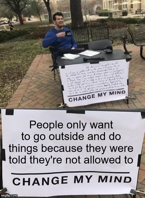 Change My Mind - COVID-19 Reverse Psychology | People only want to go outside and do things because they were told they're not allowed to | image tagged in change my excessive text,change my mind,covid-19,reverse psychology,memes,new meme format | made w/ Imgflip meme maker