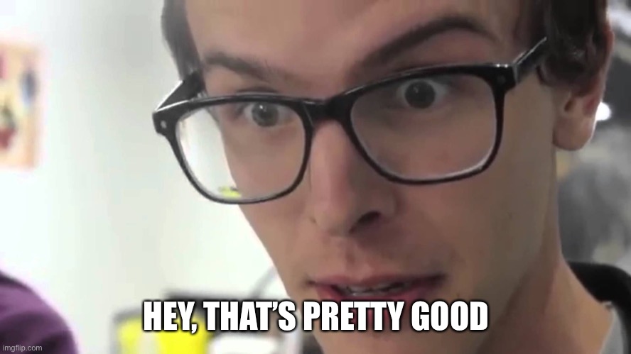 Hey Thats Pretty Good | HEY, THAT’S PRETTY GOOD | image tagged in hey thats pretty good | made w/ Imgflip meme maker