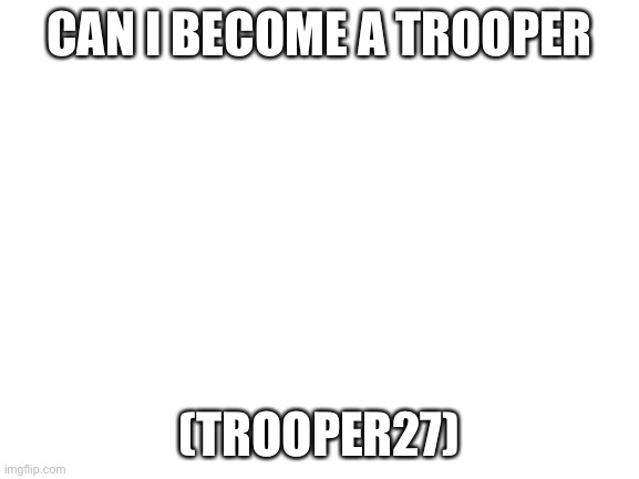 CaN I jOiN | CAN I BECOME A TROOPER; (TROOPER27) | image tagged in blank white template | made w/ Imgflip meme maker