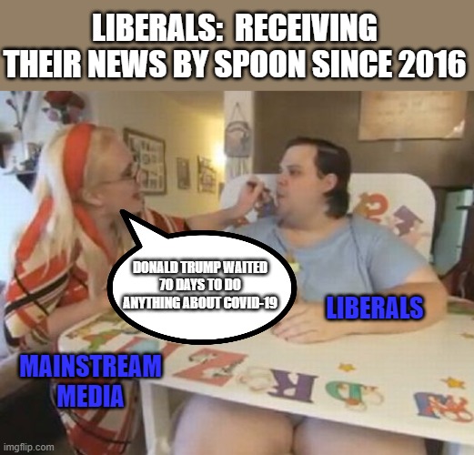 That's a good boy little Timmy!  Eat up! | LIBERALS:  RECEIVING THEIR NEWS BY SPOON SINCE 2016; DONALD TRUMP WAITED 70 DAYS TO DO ANYTHING ABOUT COVID-19; LIBERALS; MAINSTREAM MEDIA | image tagged in big baby,mainstream media,spoonfed,fake news,mindless,weak | made w/ Imgflip meme maker