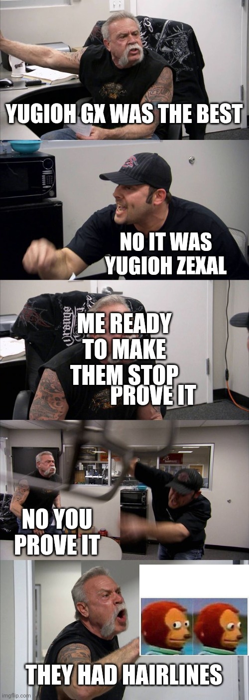 American Chopper Argument | YUGIOH GX WAS THE BEST; NO IT WAS YUGIOH ZEXAL; ME READY TO MAKE THEM STOP; PROVE IT; NO YOU PROVE IT; THEY HAD HAIRLINES | image tagged in memes,american chopper argument | made w/ Imgflip meme maker