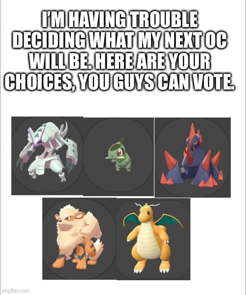 You can only pick one | I’M HAVING TROUBLE DECIDING WHAT MY NEXT OC WILL BE. HERE ARE YOUR CHOICES, YOU GUYS CAN VOTE. | image tagged in white background,pokemon | made w/ Imgflip meme maker
