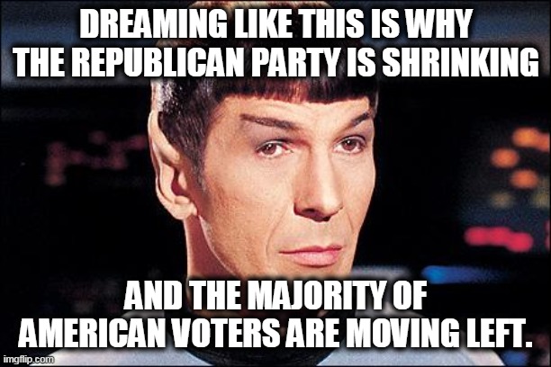 Condescending Spock | DREAMING LIKE THIS IS WHY THE REPUBLICAN PARTY IS SHRINKING AND THE MAJORITY OF AMERICAN VOTERS ARE MOVING LEFT. | image tagged in condescending spock | made w/ Imgflip meme maker