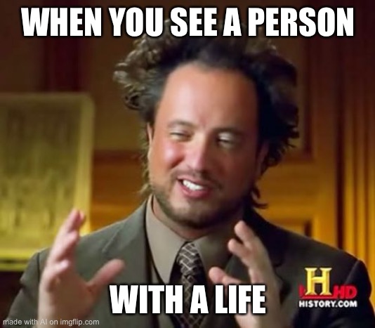 Ancient Aliens | WHEN YOU SEE A PERSON; WITH A LIFE | image tagged in memes,ancient aliens | made w/ Imgflip meme maker