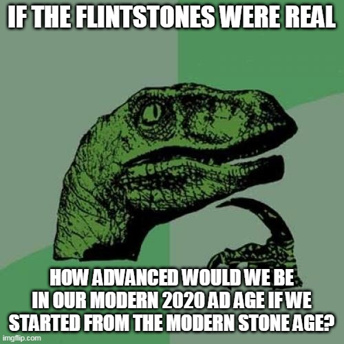 If The Flintstones Were Real | IF THE FLINTSTONES WERE REAL; HOW ADVANCED WOULD WE BE IN OUR MODERN 2020 AD AGE IF WE STARTED FROM THE MODERN STONE AGE? | image tagged in memes,philosoraptor,flintstones,humanity,cartoon,hmm | made w/ Imgflip meme maker