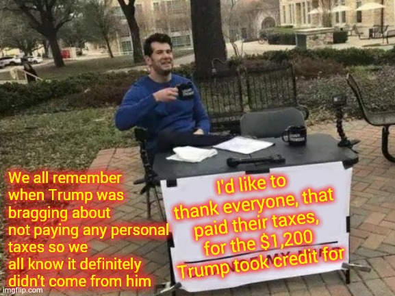 Utterly  Useless | We all remember when Trump was bragging about not paying any personal taxes so we all know it definitely didn't come from him; I'd like to thank everyone, that paid their taxes, for the $1,200 Trump took credit for | image tagged in memes,change my mind,trump unfit unqualified dangerous,covid-19,food for thought,fact of the day | made w/ Imgflip meme maker