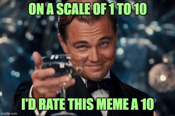 Leonardo Dicaprio Cheers Meme | ON A SCALE OF 1 TO 10 I'D RATE THIS MEME A 10 | image tagged in memes,leonardo dicaprio cheers | made w/ Imgflip meme maker