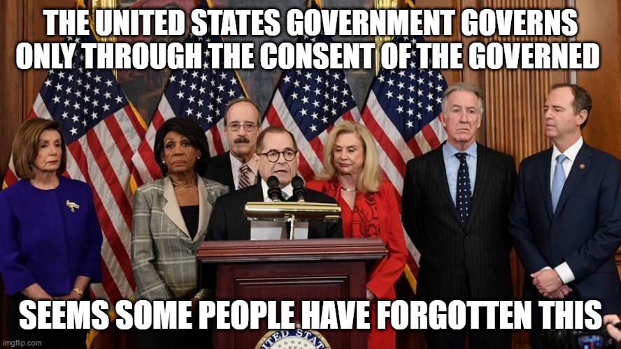 House Democrats | THE UNITED STATES GOVERNMENT GOVERNS ONLY THROUGH THE CONSENT OF THE GOVERNED; SEEMS SOME PEOPLE HAVE FORGOTTEN THIS | image tagged in house democrats | made w/ Imgflip meme maker