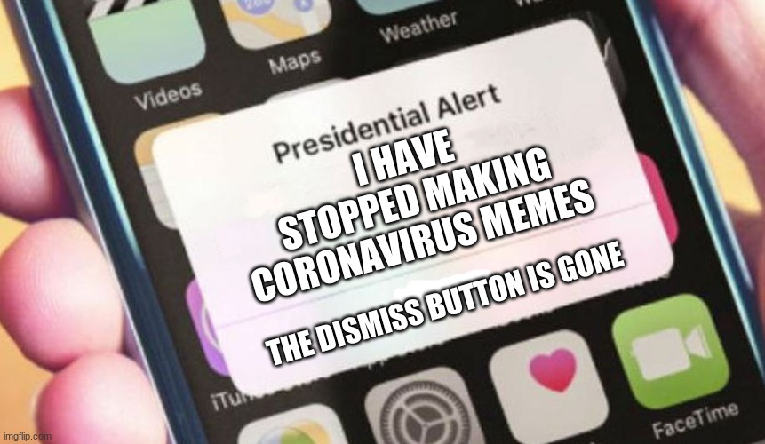 Finally, the end of my coronavirus memes | I HAVE STOPPED MAKING CORONAVIRUS MEMES; THE DISMISS BUTTON IS GONE | image tagged in memes,presidential alert | made w/ Imgflip meme maker