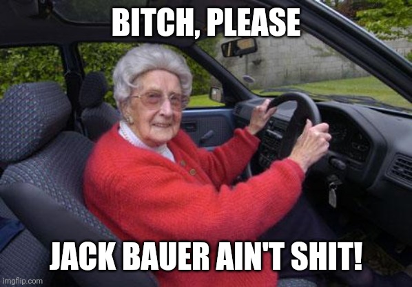 old lady driver | BITCH, PLEASE; JACK BAUER AIN'T SHIT! | image tagged in old lady driver | made w/ Imgflip meme maker