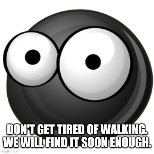 DON'T GET TIRED OF WALKING. WE WILL FIND IT SOON ENOUGH. | made w/ Imgflip meme maker